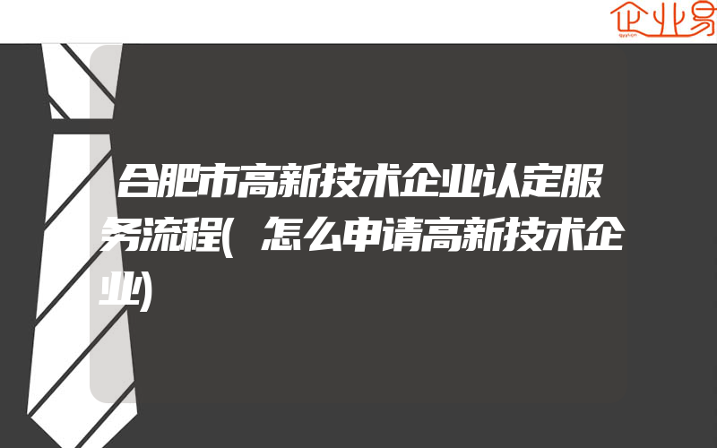 合肥市高新技术企业认定服务流程(怎么申请高新技术企业)