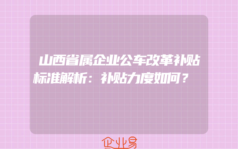 山西省属企业公车改革补贴标准解析：补贴力度如何？