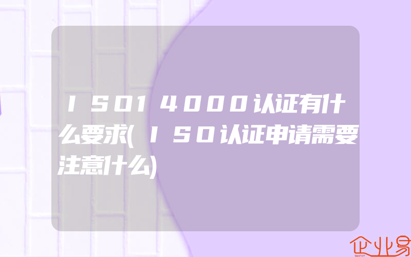 ISO14000认证有什么要求(ISO认证申请需要注意什么)