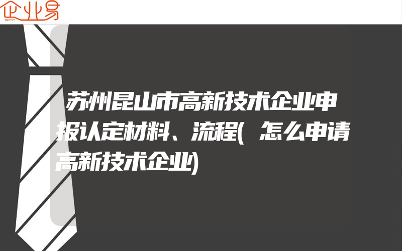 苏州昆山市高新技术企业申报认定材料、流程(怎么申请高新技术企业)