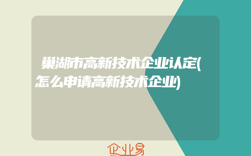 巢湖市高新技术企业认定(怎么申请高新技术企业)