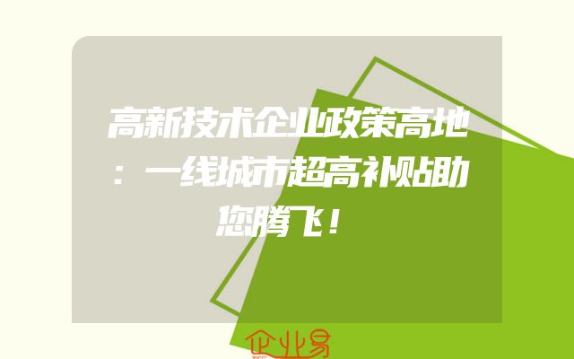 高新技术企业政策高地：一线城市超高补贴助您腾飞！