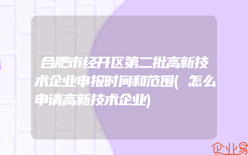 合肥市经开区第二批高新技术企业申报时间和范围(怎么申请高新技术企业)