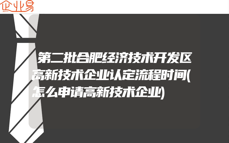 第二批合肥经济技术开发区高新技术企业认定流程时间(怎么申请高新技术企业)