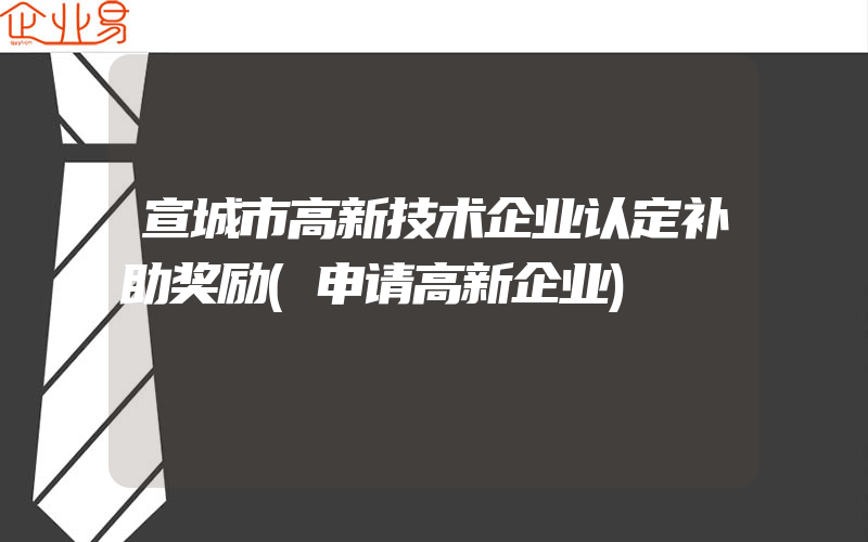 宣城市高新技术企业认定补助奖励(申请高新企业)