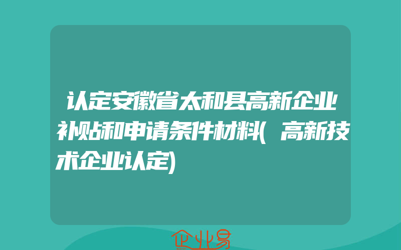 认定安徽省太和县高新企业补贴和申请条件材料(高新技术企业认定)