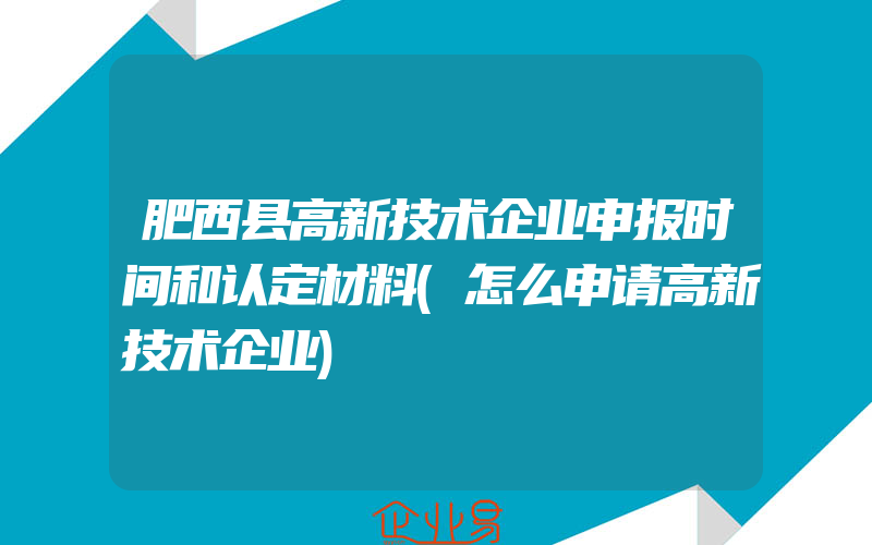 肥西县高新技术企业申报时间和认定材料(怎么申请高新技术企业)