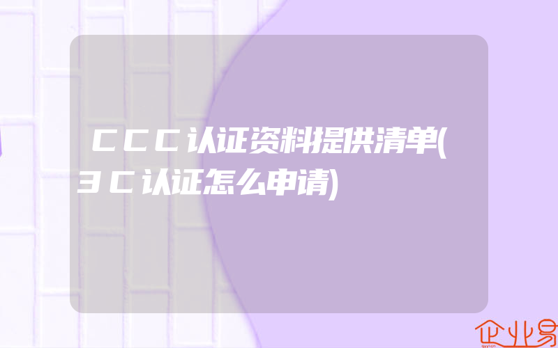 CCC认证资料提供清单(3C认证怎么申请)