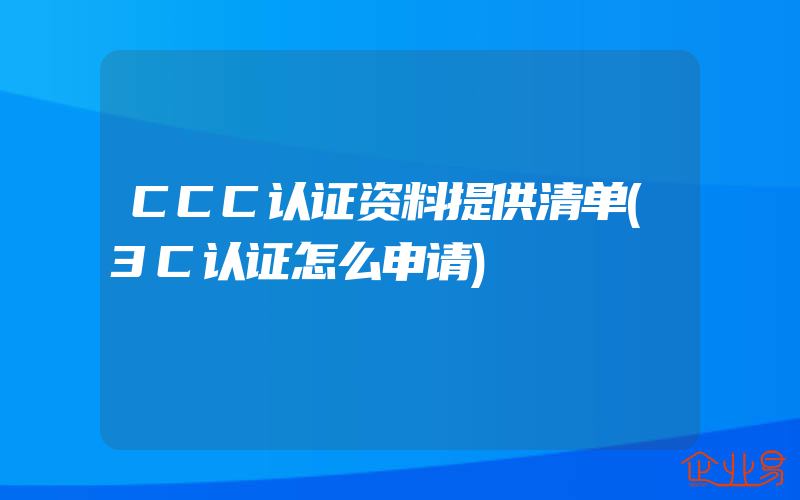 CCC认证资料提供清单(3C认证怎么申请)