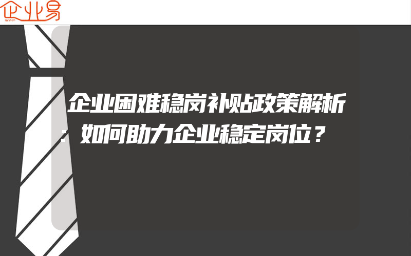 企业困难稳岗补贴政策解析：如何助力企业稳定岗位？