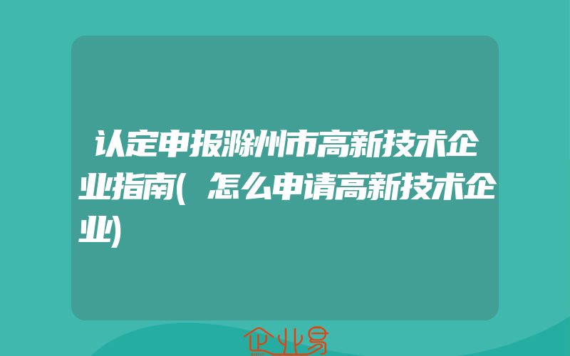 认定申报滁州市高新技术企业指南(怎么申请高新技术企业)