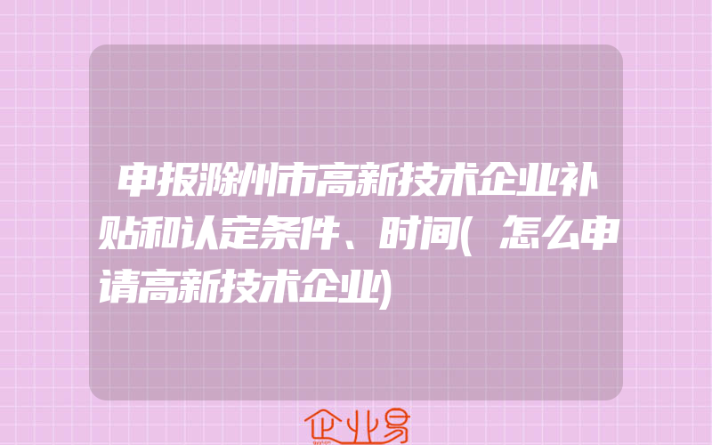 申报滁州市高新技术企业补贴和认定条件、时间(怎么申请高新技术企业)