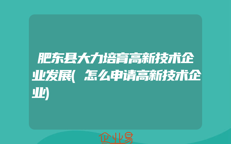 肥东县大力培育高新技术企业发展(怎么申请高新技术企业)