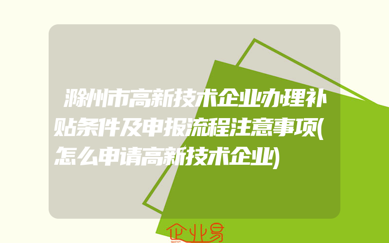 滁州市高新技术企业办理补贴条件及申报流程注意事项(怎么申请高新技术企业)