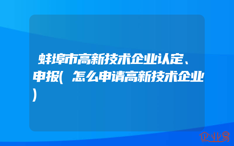 蚌埠市高新技术企业认定、申报(怎么申请高新技术企业)