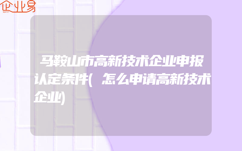 马鞍山市高新技术企业申报认定条件(怎么申请高新技术企业)