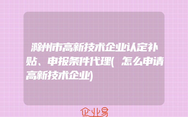 滁州市高新技术企业认定补贴、申报条件代理(怎么申请高新技术企业)