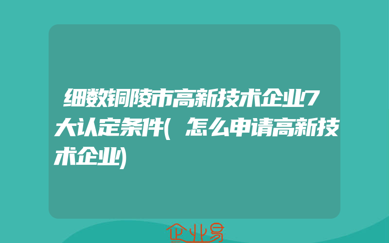 细数铜陵市高新技术企业7大认定条件(怎么申请高新技术企业)