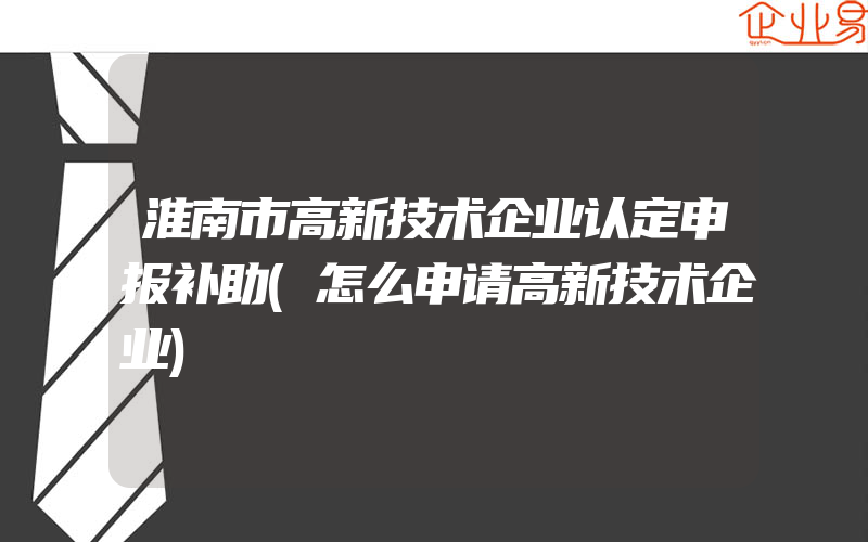 淮南市高新技术企业认定申报补助(怎么申请高新技术企业)