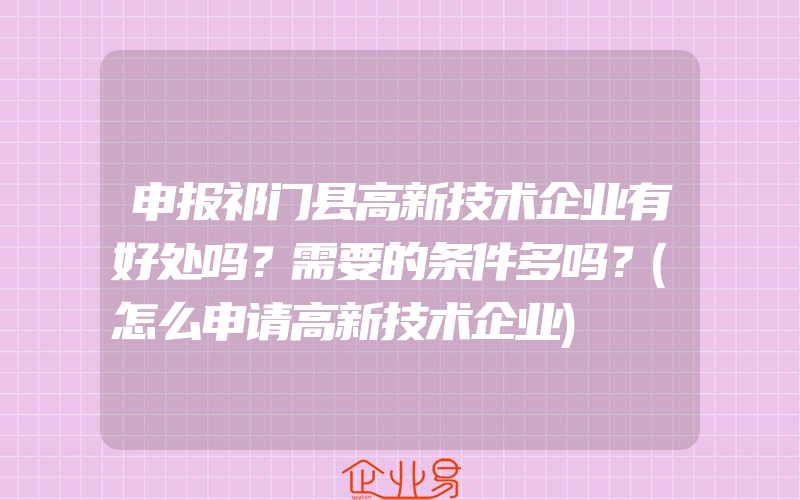 申报祁门县高新技术企业有好处吗？需要的条件多吗？(怎么申请高新技术企业)