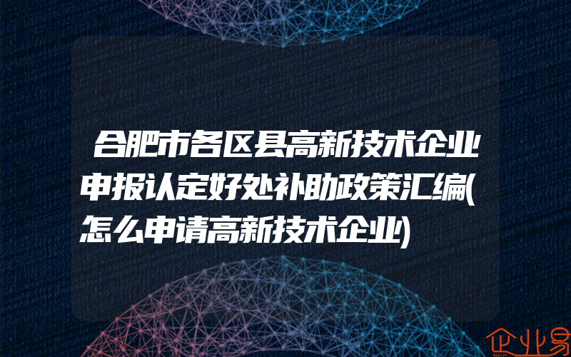 合肥市各区县高新技术企业申报认定好处补助政策汇编(怎么申请高新技术企业)