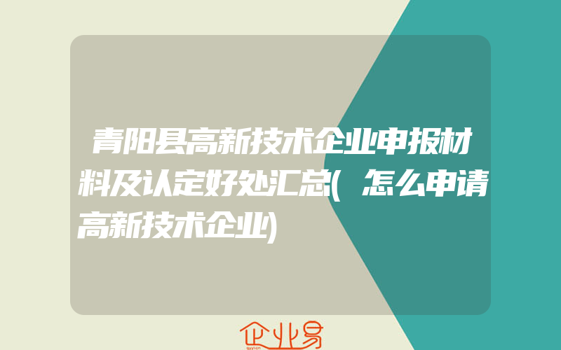青阳县高新技术企业申报材料及认定好处汇总(怎么申请高新技术企业)