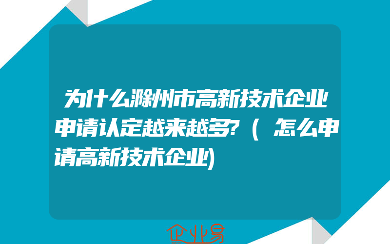 为什么滁州市高新技术企业申请认定越来越多?(怎么申请高新技术企业)