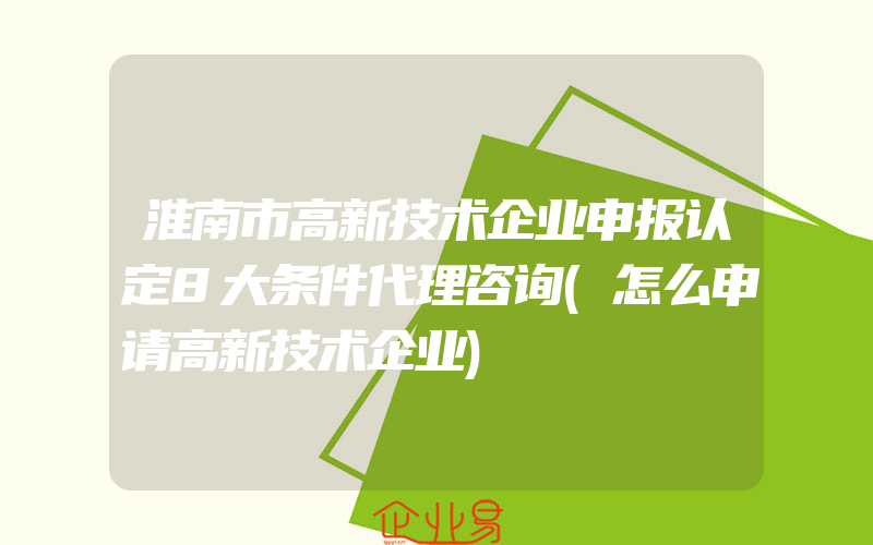 淮南市高新技术企业申报认定8大条件代理咨询(怎么申请高新技术企业)
