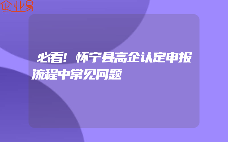 必看!怀宁县高企认定申报流程中常见问题