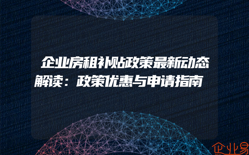 企业房租补贴政策最新动态解读：政策优惠与申请指南