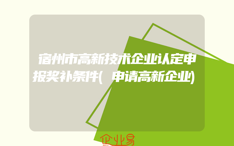 宿州市高新技术企业认定申报奖补条件(申请高新企业)