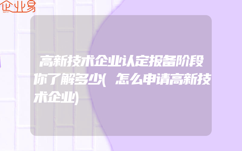 高新技术企业认定报备阶段你了解多少(怎么申请高新技术企业)