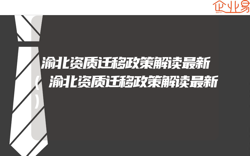 渝北资质迁移政策解读最新(渝北资质迁移政策解读最新)