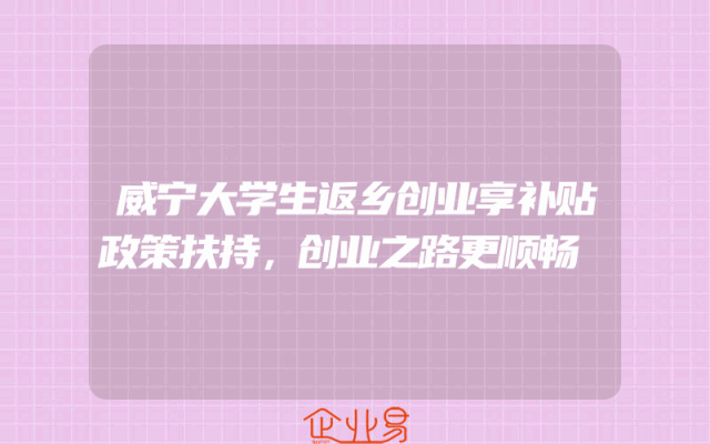 威宁大学生返乡创业享补贴政策扶持，创业之路更顺畅