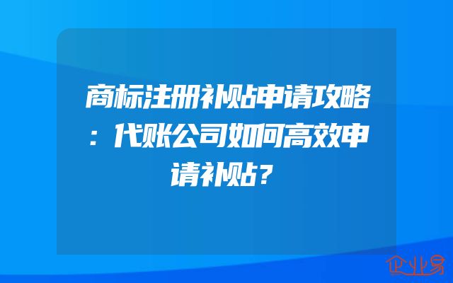 商标注册补贴申请攻略：代账公司如何高效申请补贴？