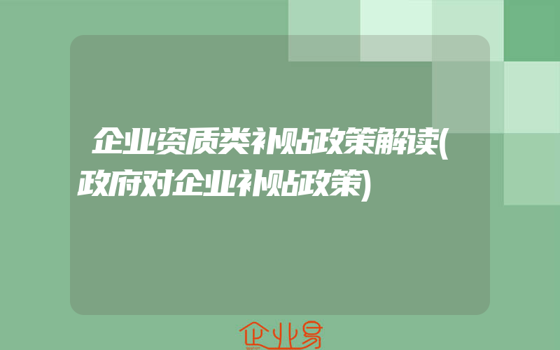 企业资质类补贴政策解读(政府对企业补贴政策)