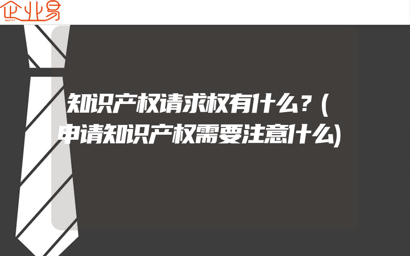 知识产权请求权有什么？(申请知识产权需要注意什么)