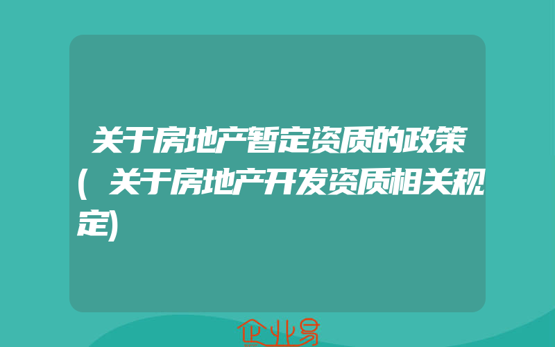 关于房地产暂定资质的政策(关于房地产开发资质相关规定)