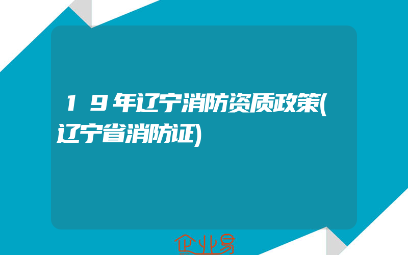 19年辽宁消防资质政策(辽宁省消防证)