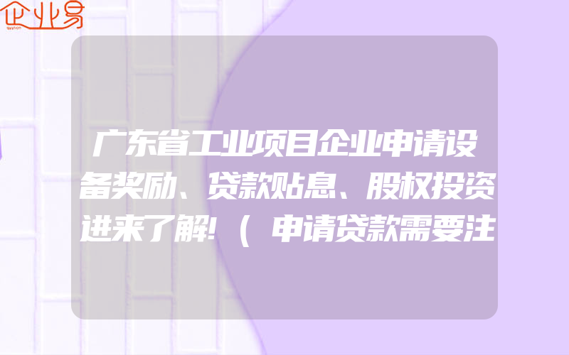 广东省工业项目企业申请设备奖励、贷款贴息、股权投资进来了解!(申请贷款需要注意什么)