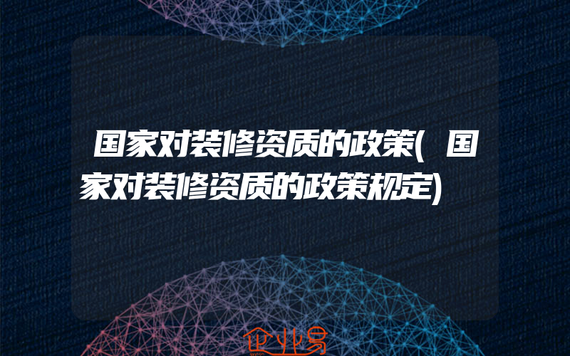 国家对装修资质的政策(国家对装修资质的政策规定)