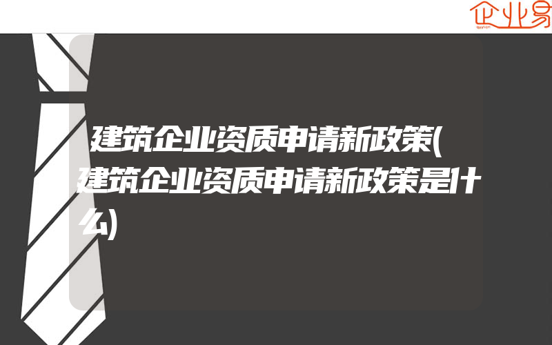 建筑企业资质申请新政策(建筑企业资质申请新政策是什么)