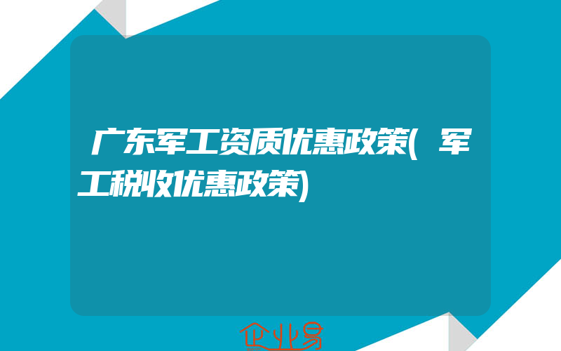 广东军工资质优惠政策(军工税收优惠政策)