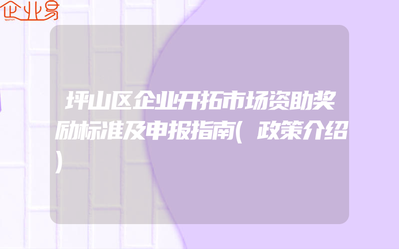 坪山区企业开拓市场资助奖励标准及申报指南(政策介绍)