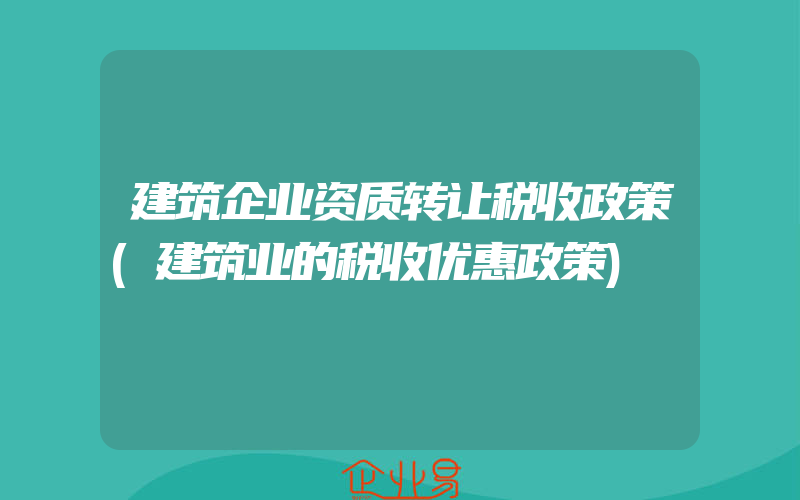 建筑企业资质转让税收政策(建筑业的税收优惠政策)