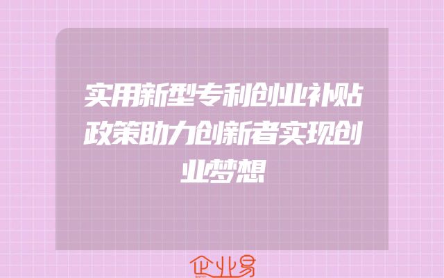 实用新型专利创业补贴政策助力创新者实现创业梦想