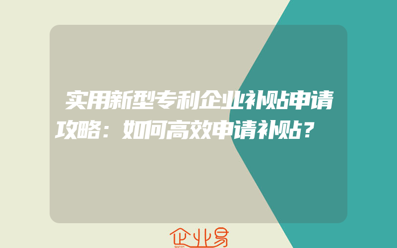 实用新型专利企业补贴申请攻略：如何高效申请补贴？