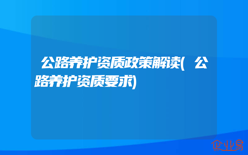 公路养护资质政策解读(公路养护资质要求)