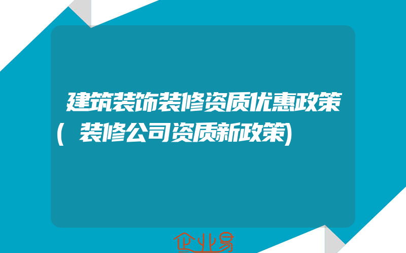 建筑装饰装修资质优惠政策(装修公司资质新政策)