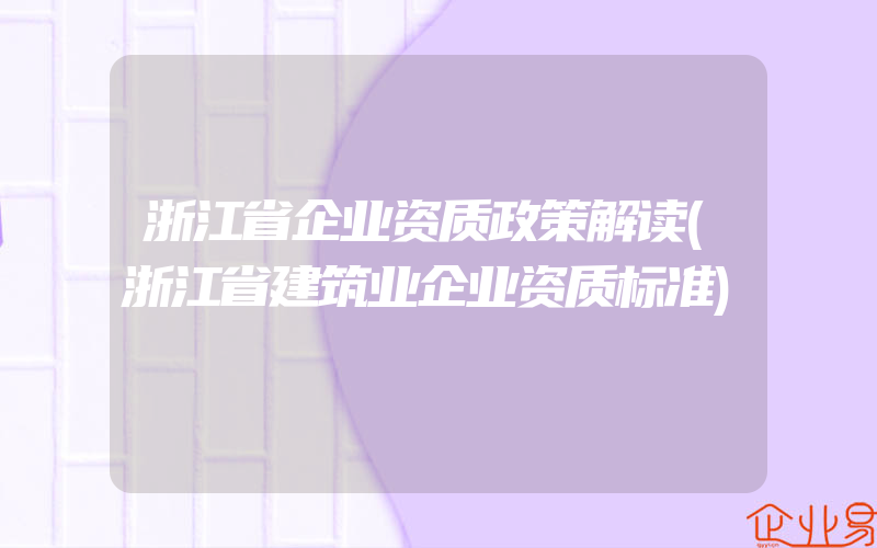 浙江省企业资质政策解读(浙江省建筑业企业资质标准)